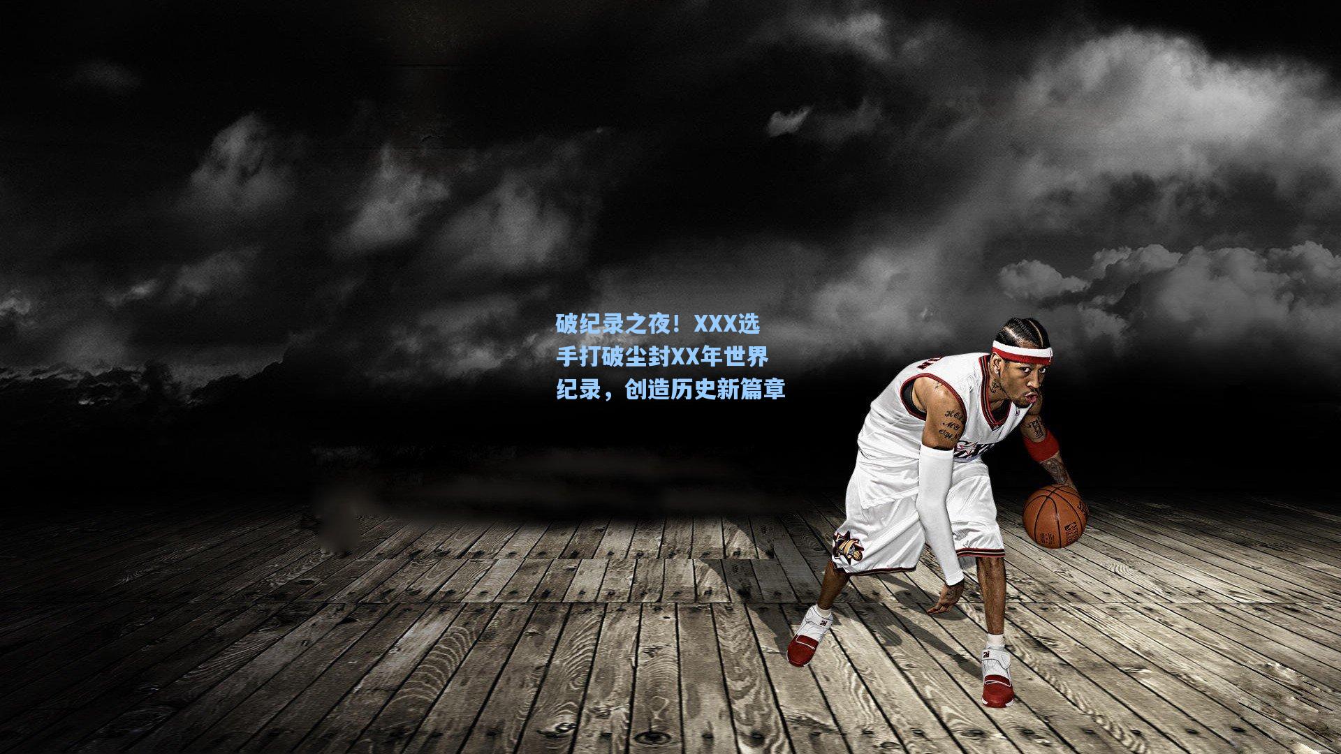 破纪录之夜！XXX选手打破尘封XX年世界纪录，创造历史新篇章