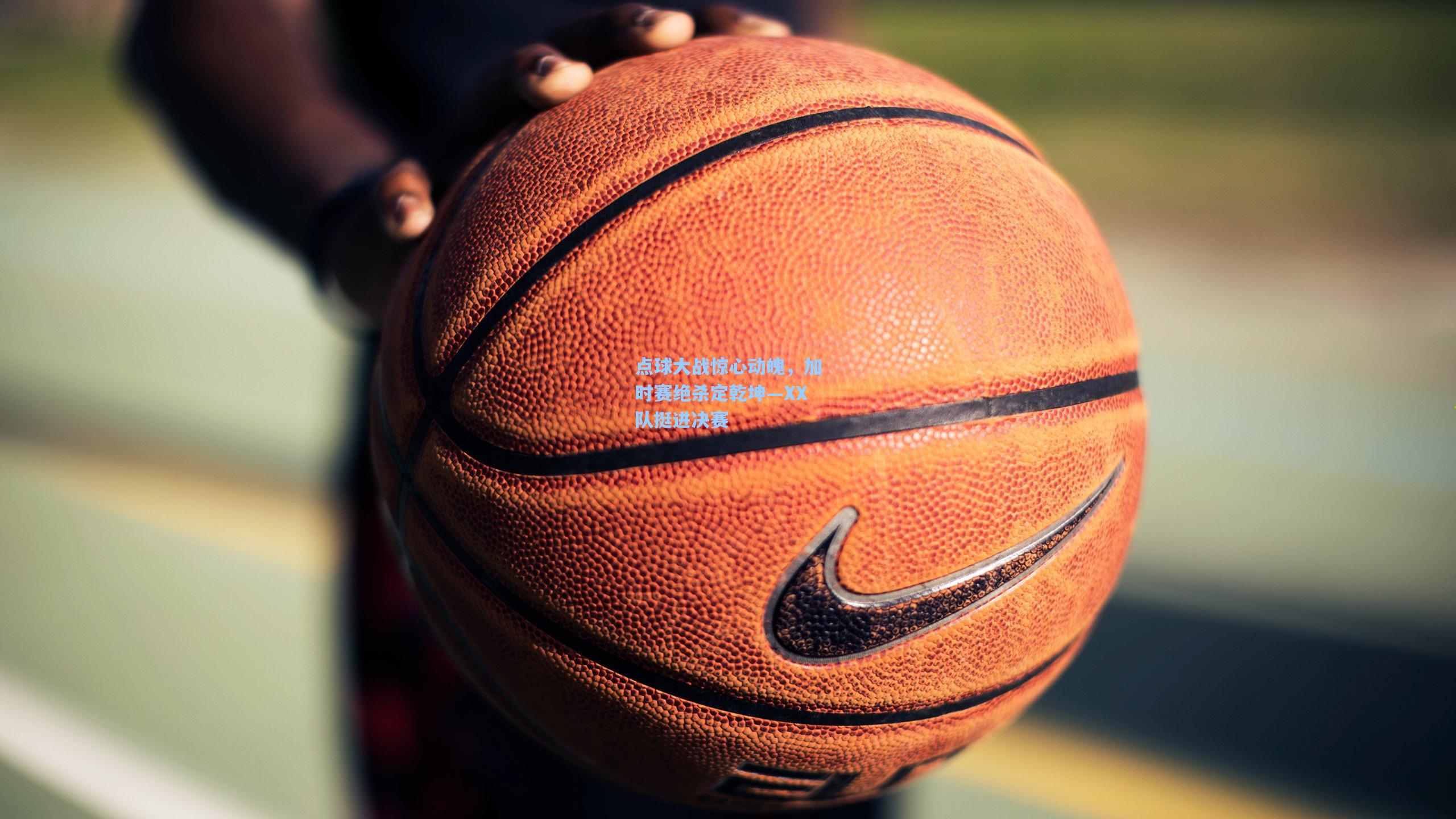 点球大战惊心动魄，加时赛绝杀定乾坤—XX队挺进决赛