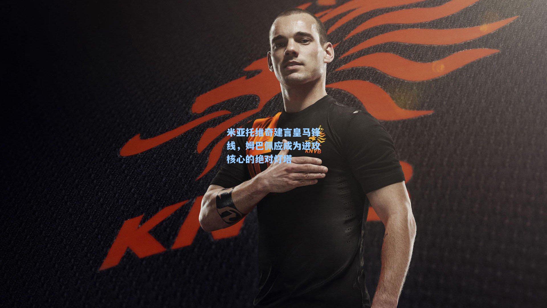 米亚托维奇建言皇马锋线，姆巴佩应成为进攻核心的绝对灯塔