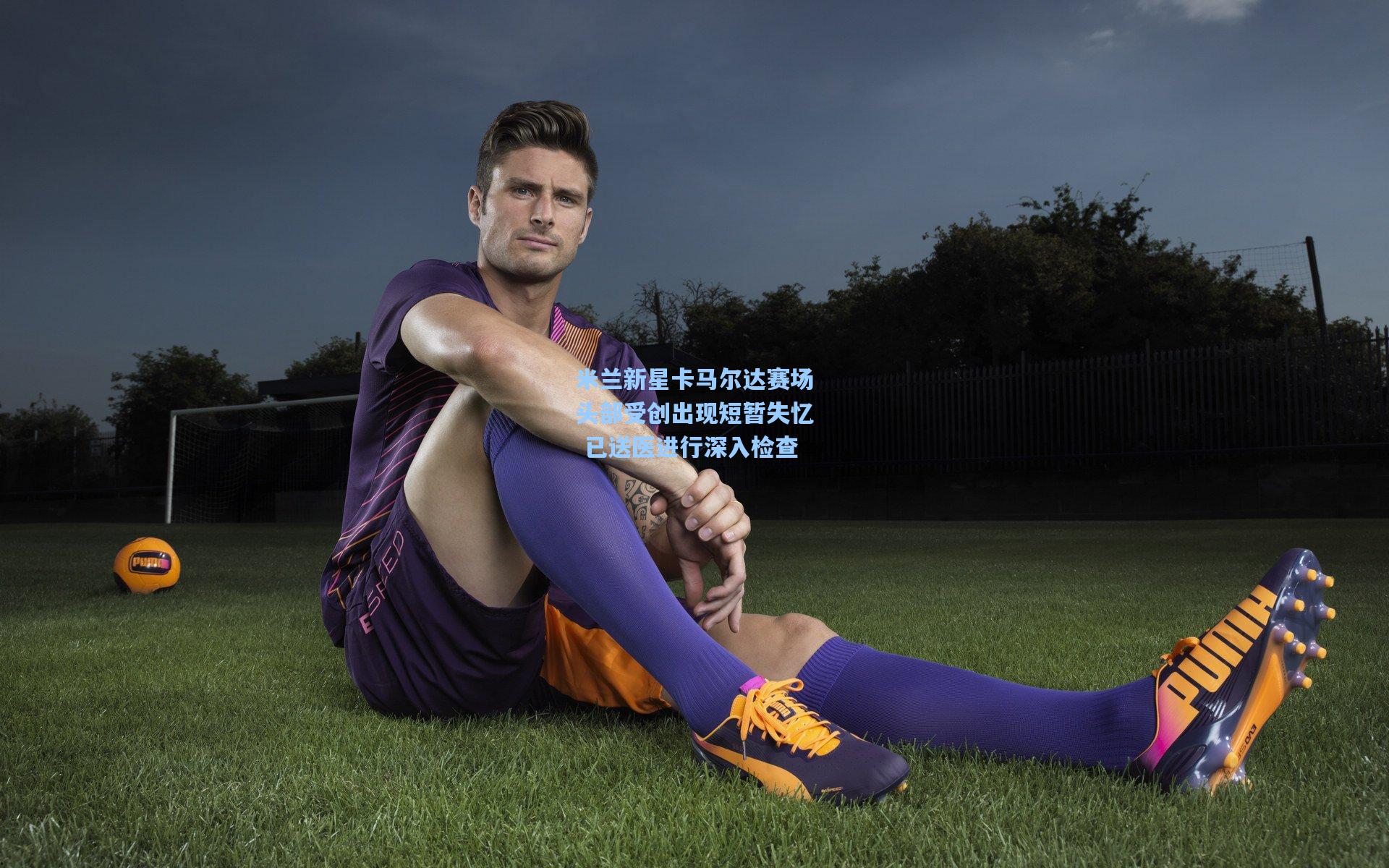 米兰新星卡马尔达赛场头部受创出现短暂失忆 已送医进行深入检查