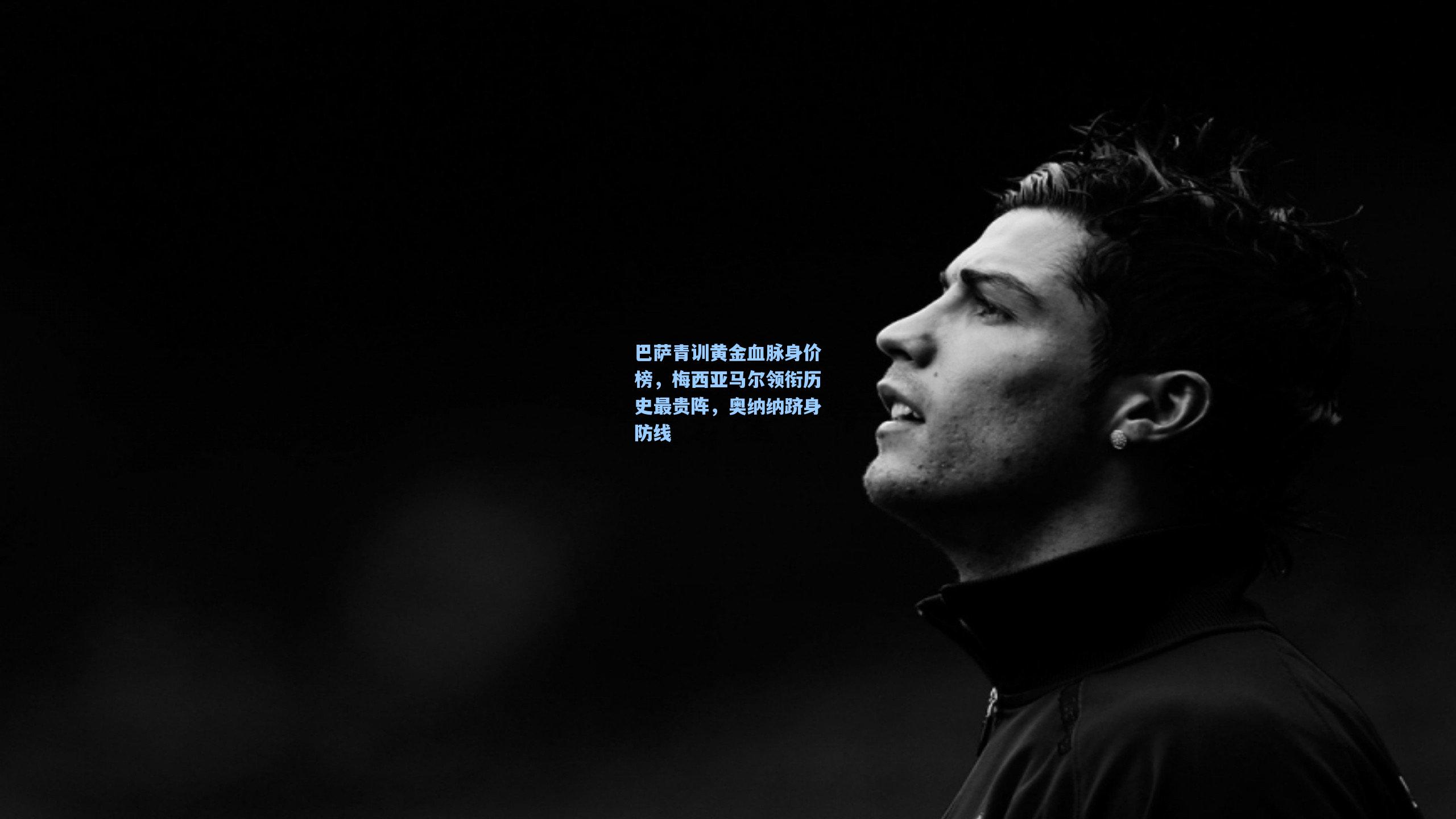 巴萨青训黄金血脉身价榜，梅西亚马尔领衔历史最贵阵，奥纳纳跻身防线