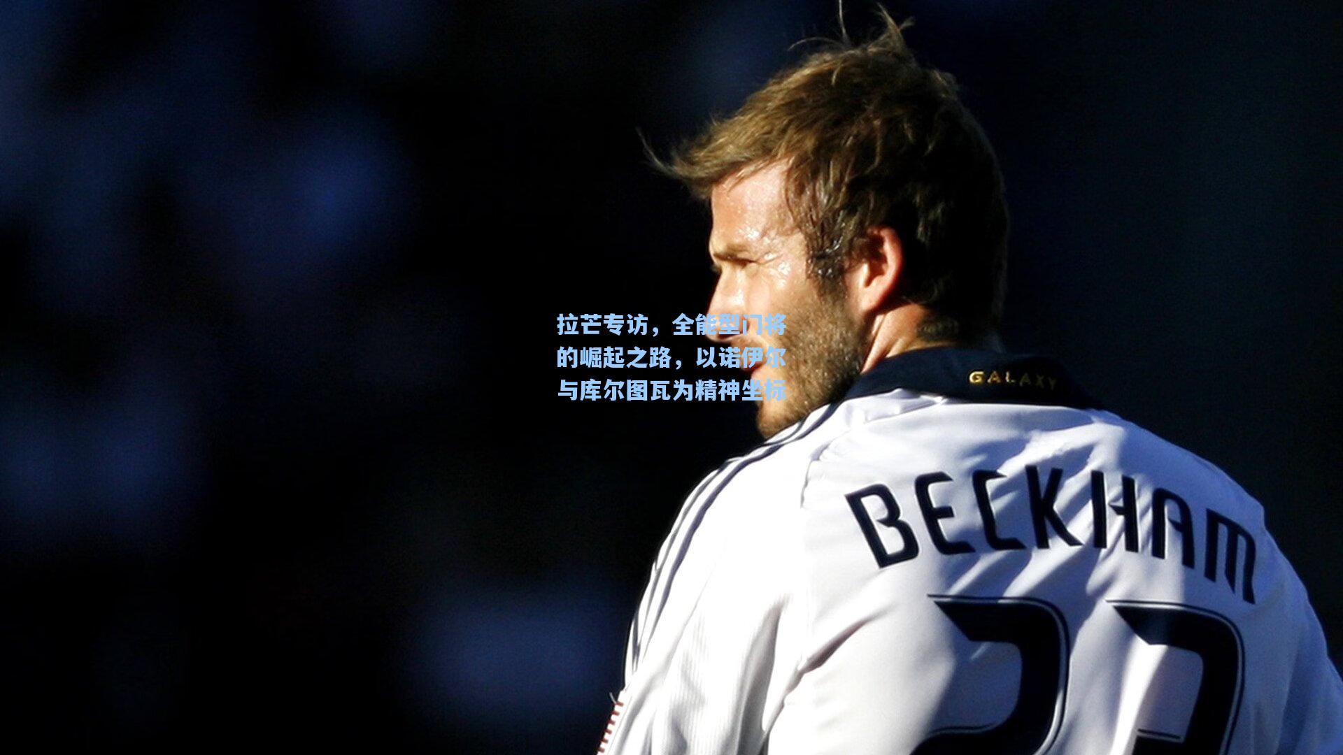 拉芒专访，全能型门将的崛起之路，以诺伊尔与库尔图瓦为精神坐标