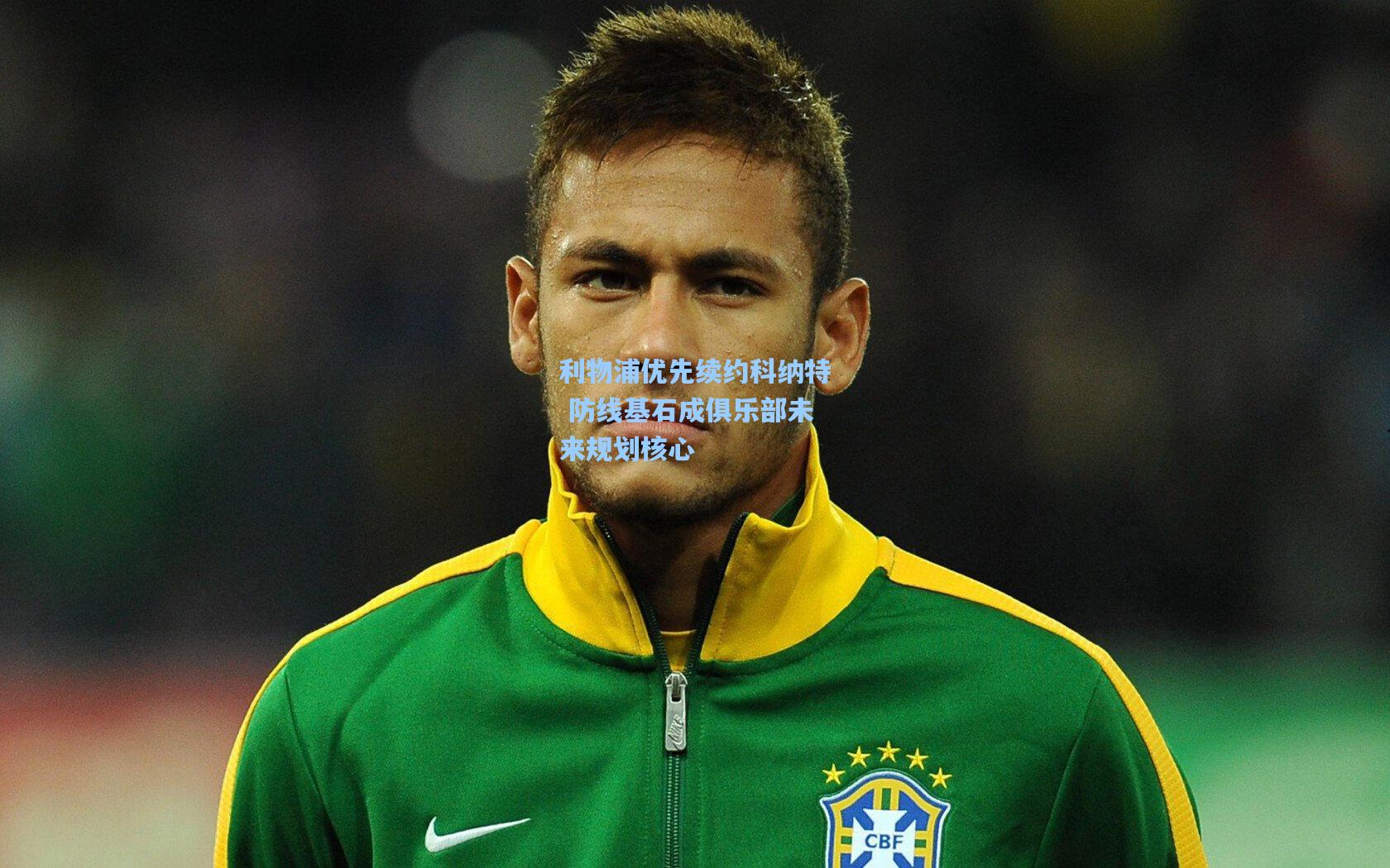 利物浦优先续约科纳特 防线基石成俱乐部未来规划核心