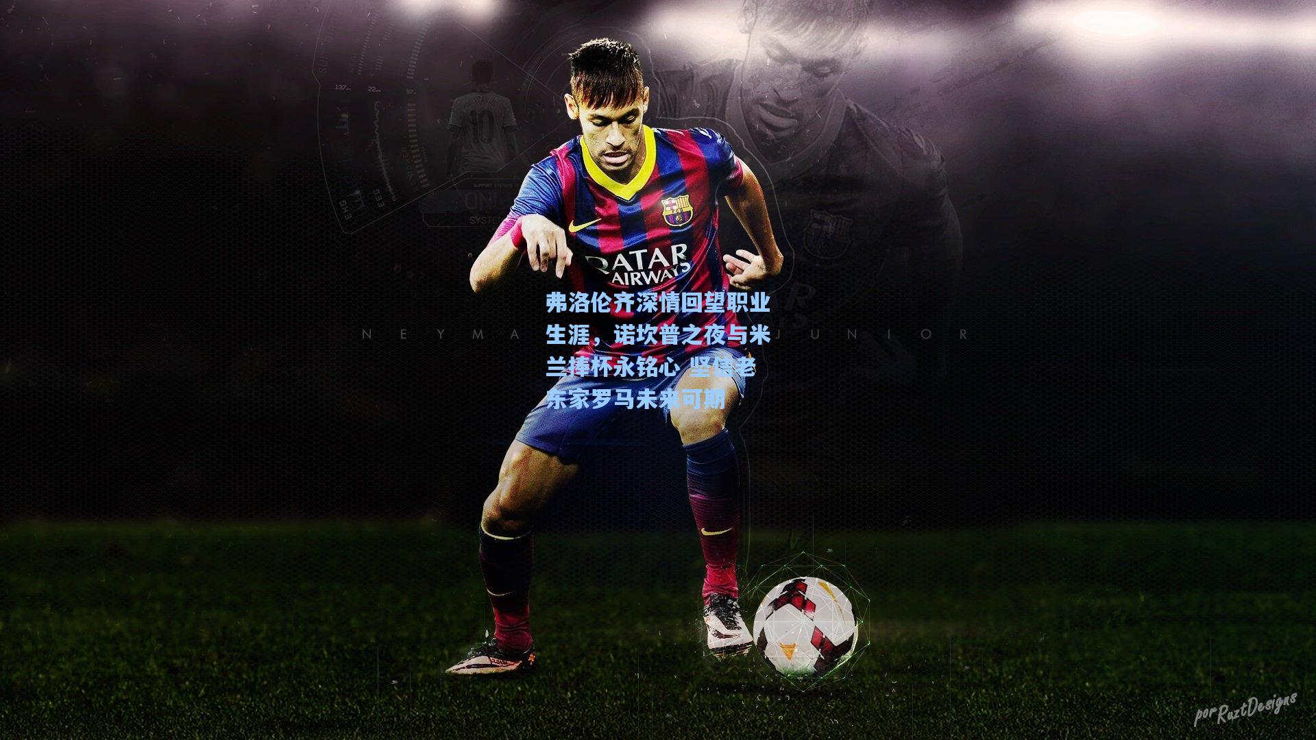 弗洛伦齐深情回望职业生涯，诺坎普之夜与米兰捧杯永铭心 坚信老东家罗马未来可期