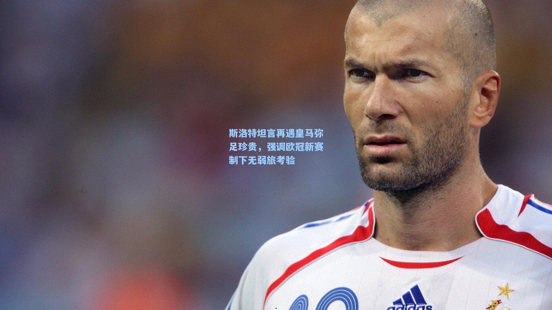 斯洛特坦言再遇皇马弥足珍贵，强调欧冠新赛制下无弱旅考验