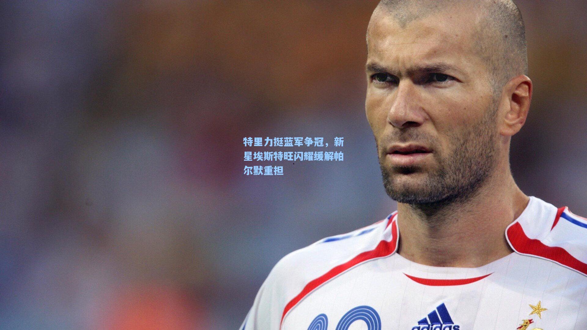 特里力挺蓝军争冠，新星埃斯特旺闪耀缓解帕尔默重担