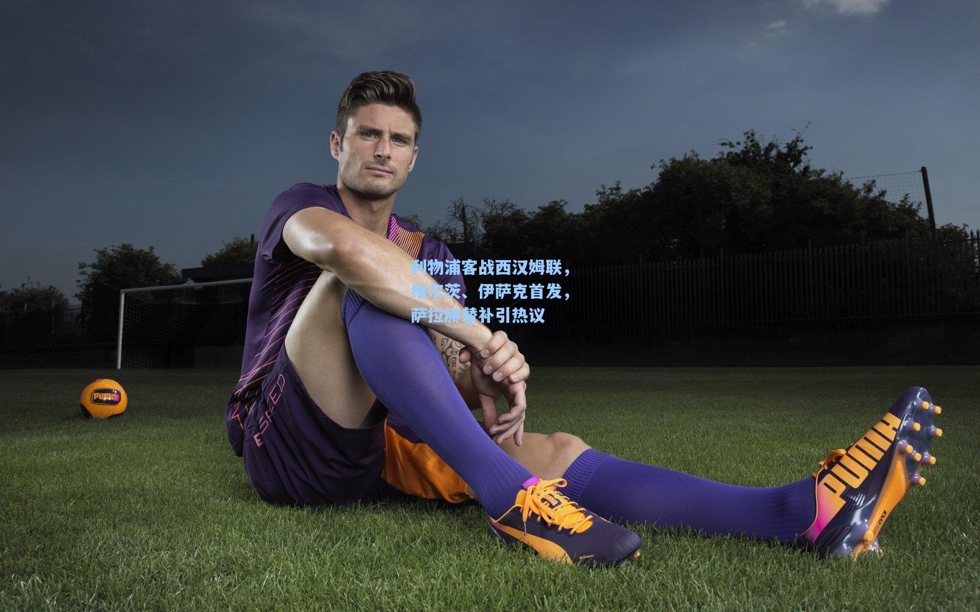 利物浦客战西汉姆联，维尔茨、伊萨克首发，萨拉赫替补引热议